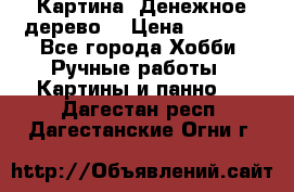 Картина “Денежное дерево“ › Цена ­ 5 000 - Все города Хобби. Ручные работы » Картины и панно   . Дагестан респ.,Дагестанские Огни г.